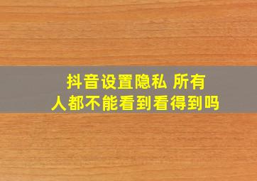 抖音设置隐私 所有人都不能看到看得到吗